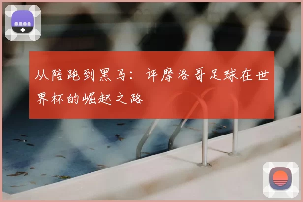 从陪跑到黑马:评摩洛哥足球在世界杯的崛起之路
