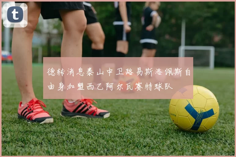 德转消息泰山中卫路易斯洛佩斯自由身加盟西乙阿尔瓦赛特球队