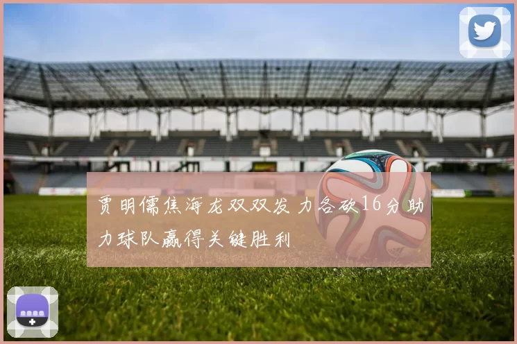 贾明儒焦海龙双双发力各砍16分助力球队赢得关键胜利
