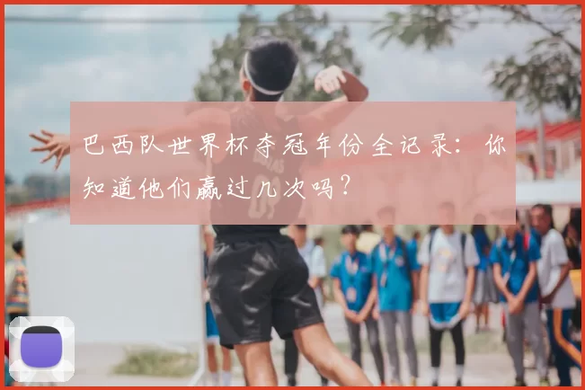 巴西队世界杯夺冠年份全记录:你知道他们赢过几次吗?