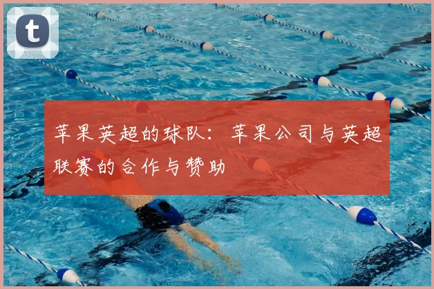 苹果英超的球队：苹果公司与英超联赛的合作与赞助