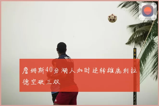 詹姆斯40分湖人加时逆转雄鹿利拉德空砍三双