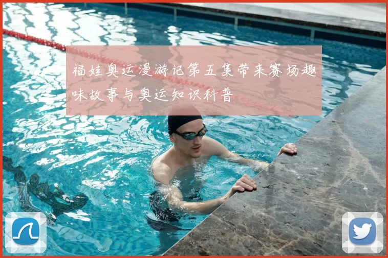 福娃奥运漫游记第五集带来赛场趣味故事与奥运知识科普