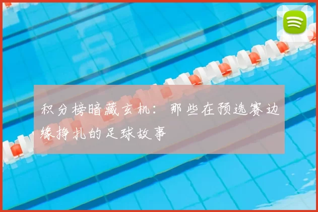 积分榜暗藏玄机：那些在预选赛边缘挣扎的足球故事