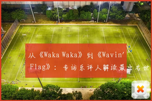 从《Waka Waka》到《Wavin' Flag》：专访乐评人解读最出名世界杯歌曲