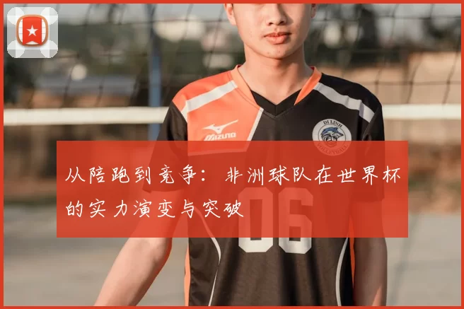 从陪跑到竞争：非洲球队在世界杯的实力演变与突破