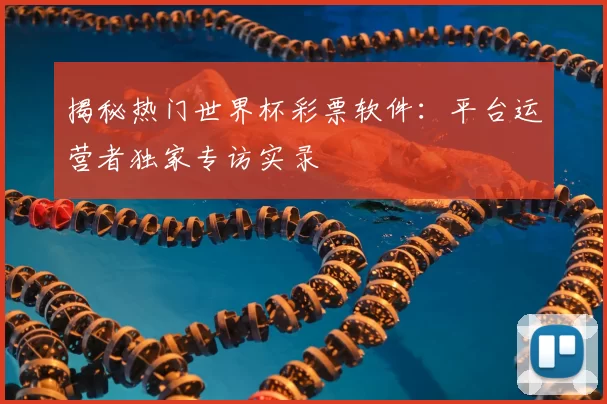 揭秘热门世界杯彩票软件：平台运营者独家专访实录