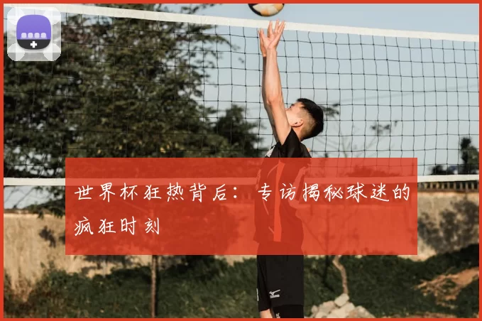 世界杯狂热背后:专访揭秘球迷的疯狂时刻