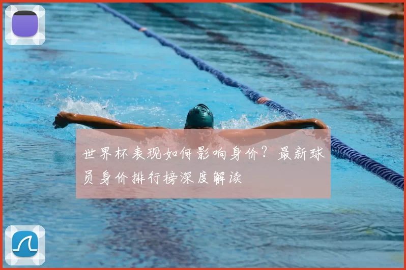 世界杯表现如何影响身价?最新球员身价排行榜深度解读