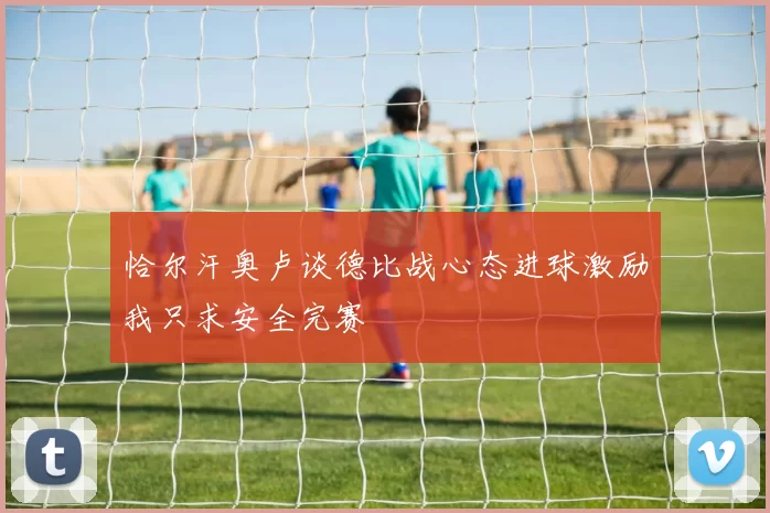 恰尔汗奥卢谈德比战心态进球激励我只求安全完赛