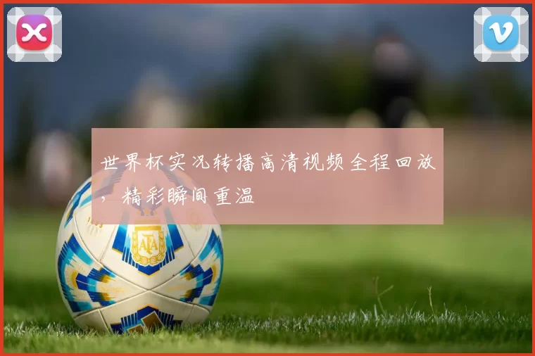 世界杯实况转播高清视频全程回放，精彩瞬间重温