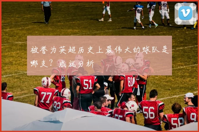 被誉为英超历史上最伟大的球队是哪支？成就分析