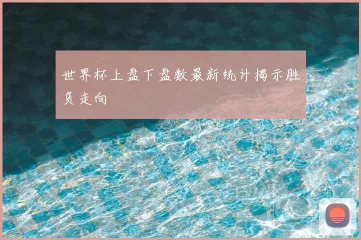 世界杯上盘下盘数最新统计揭示胜负走向