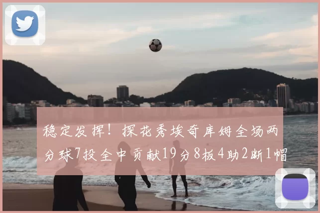 稳定发挥!探花秀埃奇库姆全场两分球7投全中贡献19分8板4助2断1帽