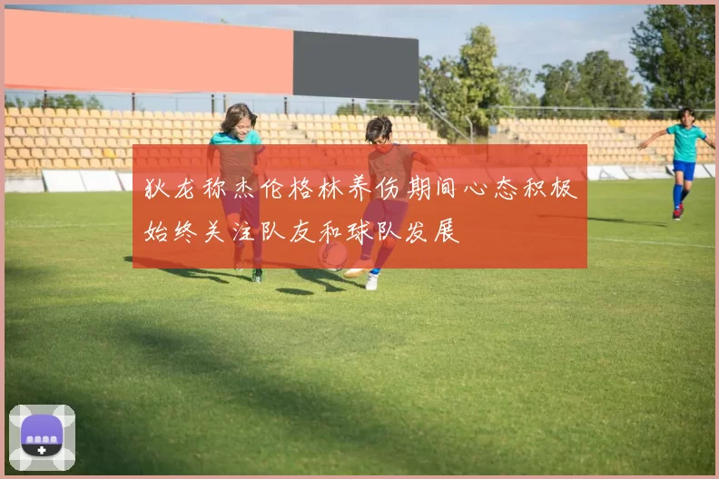 狄龙称杰伦格林养伤期间心态积极始终关注队友和球队发展