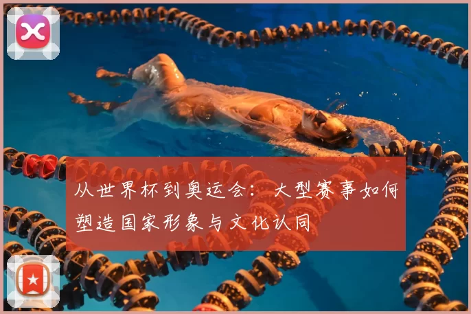从世界杯到奥运会：大型赛事如何塑造国家形象与文化认同