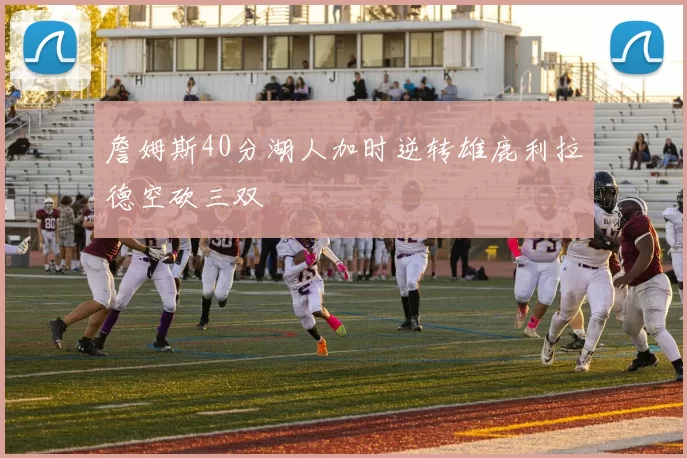 詹姆斯40分湖人加时逆转雄鹿利拉德空砍三双