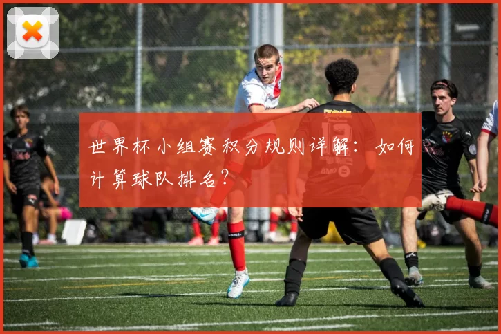 世界杯小组赛积分规则详解：如何计算球队排名？