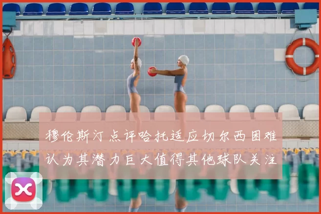 穆伦斯汀点评哈托适应切尔西困难认为其潜力巨大值得其他球队关注