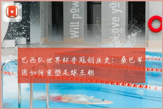 巴西队世界杯夺冠创历史：桑巴军团如何重塑足球王朝