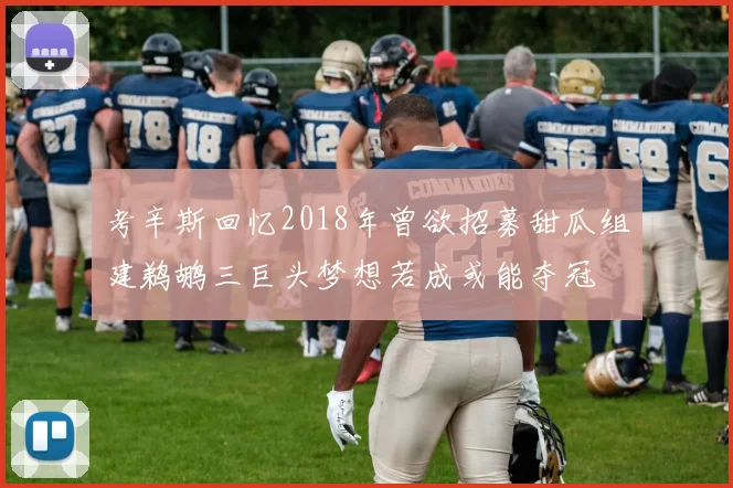 考辛斯回忆2018年曾欲招募甜瓜组建鹈鹕三巨头梦想若成或能夺冠