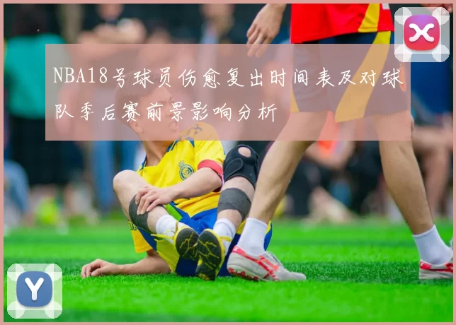 NBA18号球员伤愈复出时间表及对球队季后赛前景影响分析