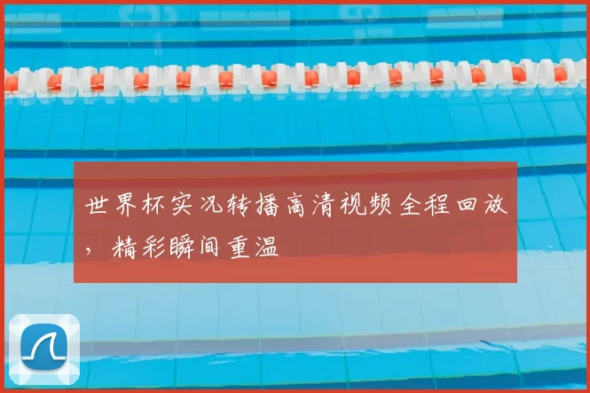 世界杯实况转播高清视频全程回放，精彩瞬间重温