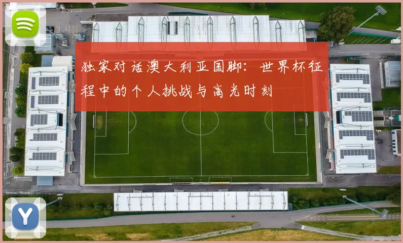 独家对话澳大利亚国脚:世界杯征程中的个人挑战与高光时刻