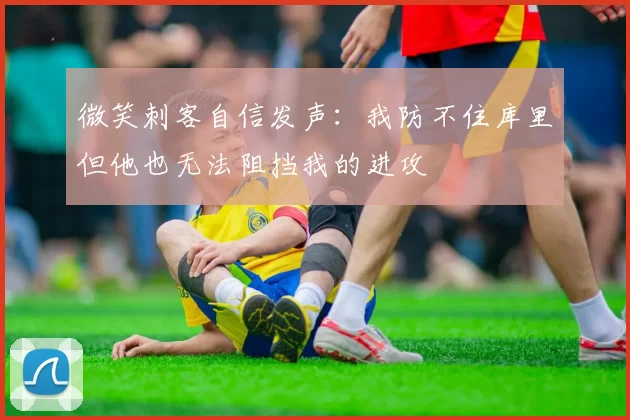 微笑刺客自信发声:我防不住库里但他也无法阻挡我的进攻