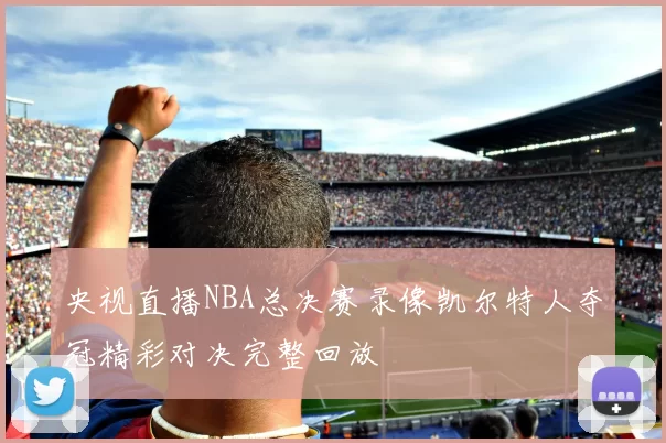 央视直播NBA总决赛录像凯尔特人夺冠精彩对决完整回放