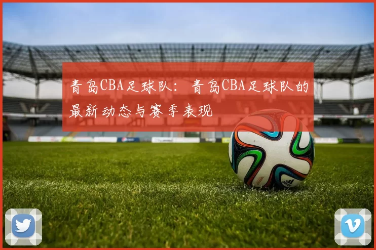 青岛CBA足球队：青岛CBA足球队的最新动态与赛季表现