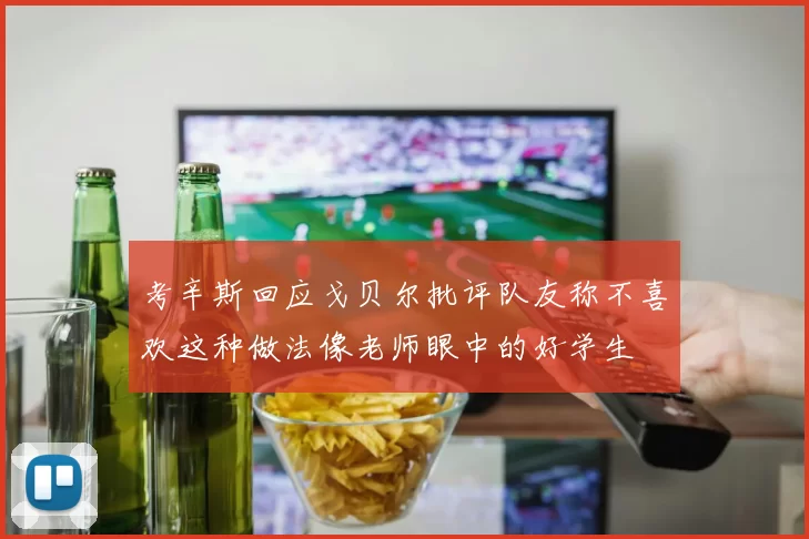 考辛斯回应戈贝尔批评队友称不喜欢这种做法像老师眼中的好学生
