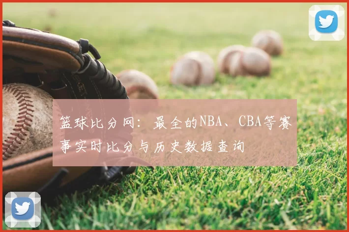 篮球比分网：最全的NBA、CBA等赛事实时比分与历史数据查询