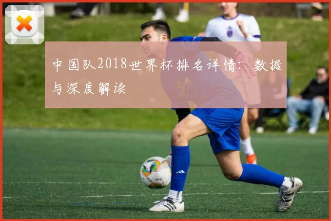 中国队2018世界杯排名详情：数据与深度解读