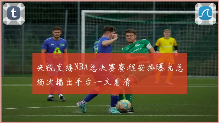 央视直播NBA总决赛赛程安排曝光总场次播出平台一文看清