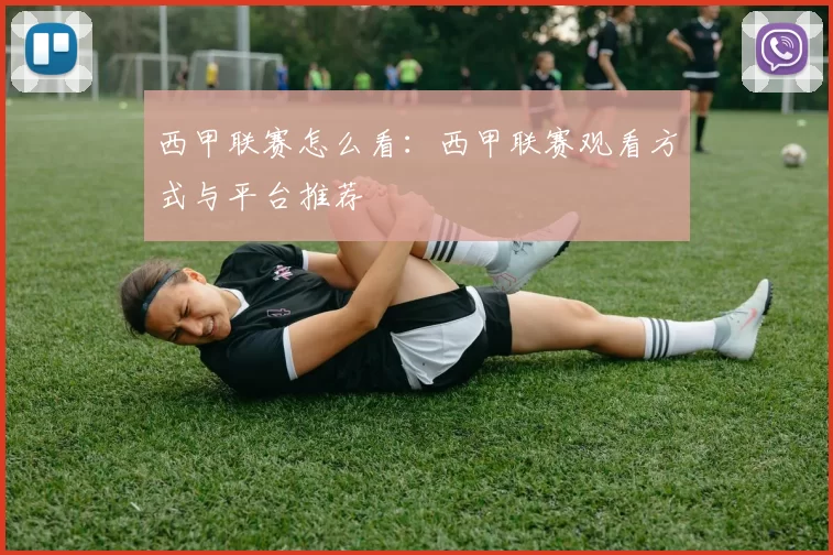 西甲联赛怎么看：西甲联赛观看方式与平台推荐