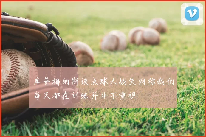 库普梅纳斯谈点球大战失利称我们每天都在训练并非不重视