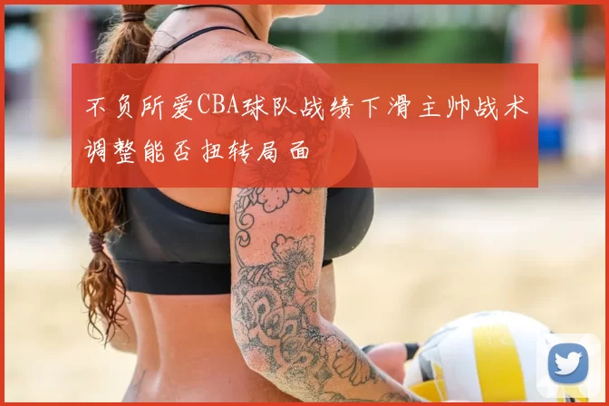 不负所爱CBA球队战绩下滑主帅战术调整能否扭转局面