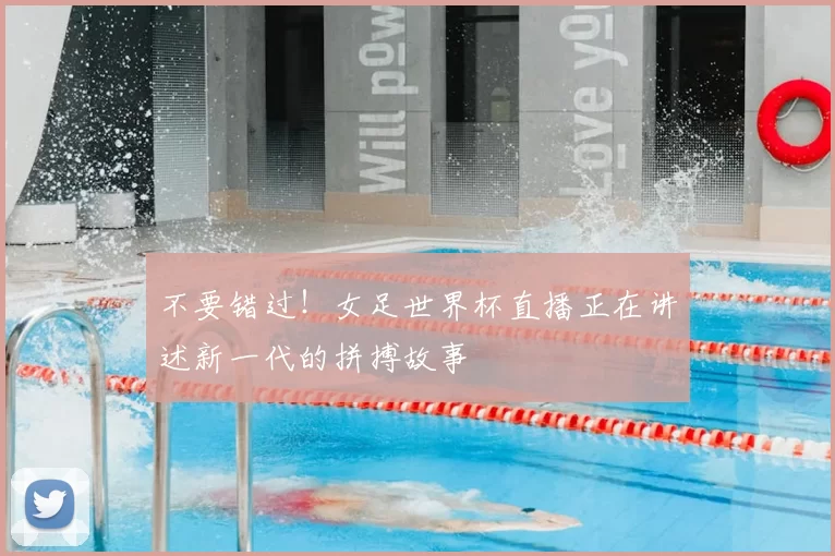 不要错过！女足世界杯直播正在讲述新一代的拼搏故事