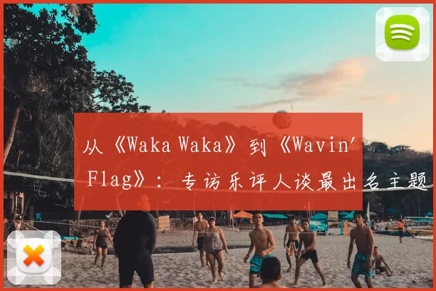从《Waka Waka》到《Wavin' Flag》：专访乐评人谈最出名主题曲的全球影响力