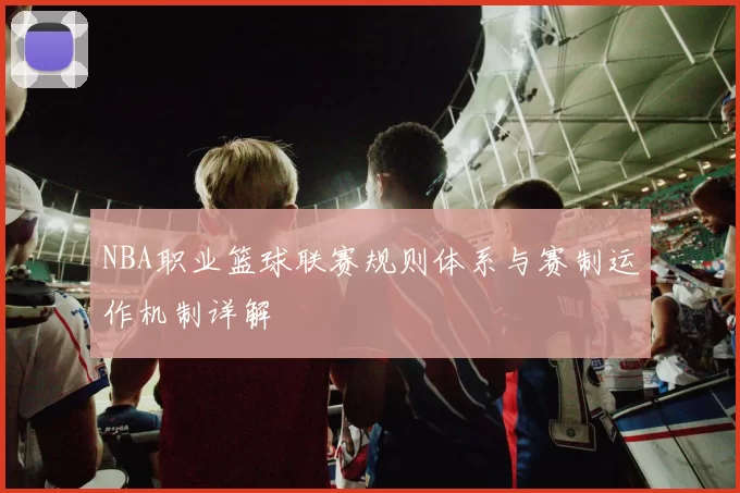 NBA职业篮球联赛规则体系与赛制运作机制详解