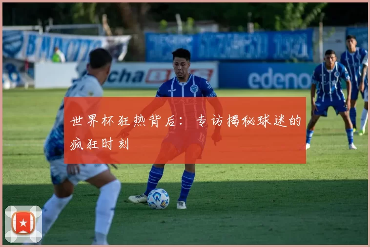 世界杯狂热背后:专访揭秘球迷的疯狂时刻