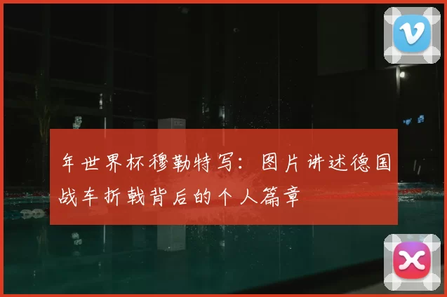 年世界杯穆勒特写：图片讲述德国战车折戟背后的个人篇章