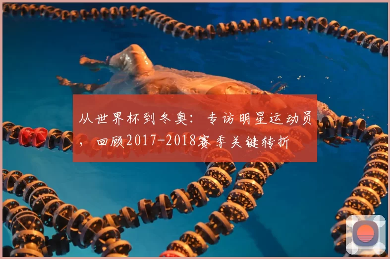 从世界杯到冬奥：专访明星运动员，回顾2017-2018赛季关键转折