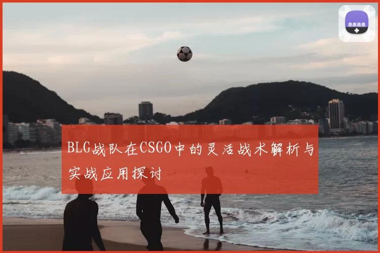 BLG战队在CSGO中的灵活战术解析与实战应用探讨