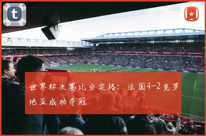 世界杯决赛比分定格:法国4-2克罗地亚成功夺冠