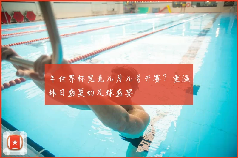 年世界杯究竟几月几号开赛?重温韩日盛夏的足球盛宴