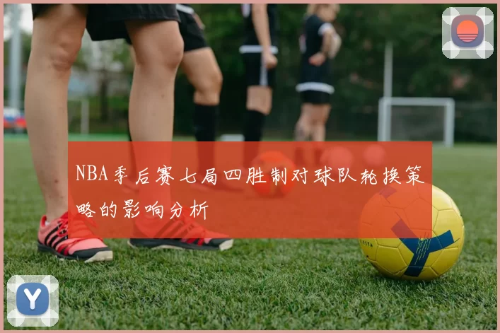 NBA季后赛七局四胜制对球队轮换策略的影响分析