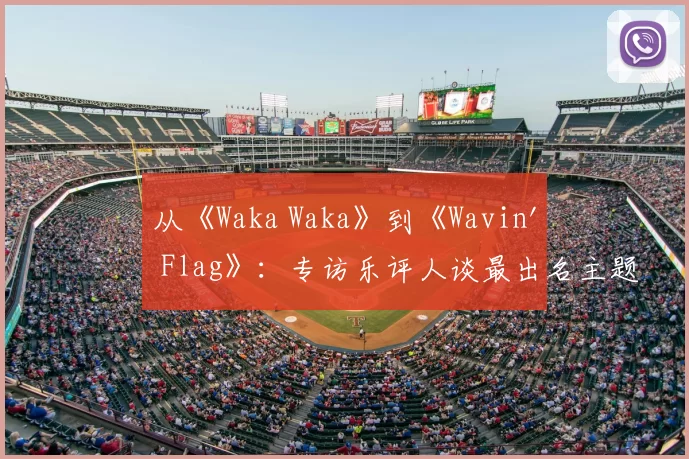 从《Waka Waka》到《Wavin' Flag》：专访乐评人谈最出名主题曲的全球影响力