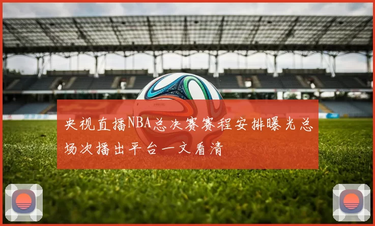 央视直播NBA总决赛赛程安排曝光总场次播出平台一文看清